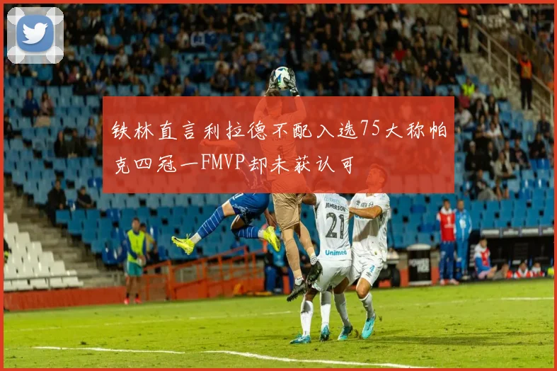铁林直言利拉德不配入选75大称帕克四冠一FMVP却未获认可