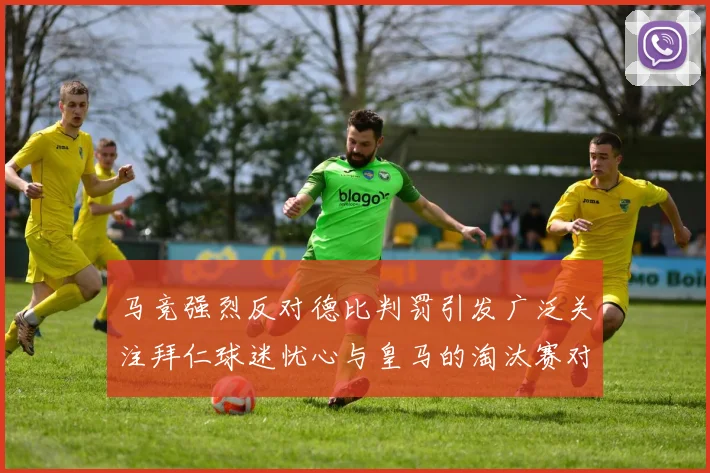 马竞强烈反对德比判罚引发广泛关注拜仁球迷忧心与皇马的淘汰赛对决