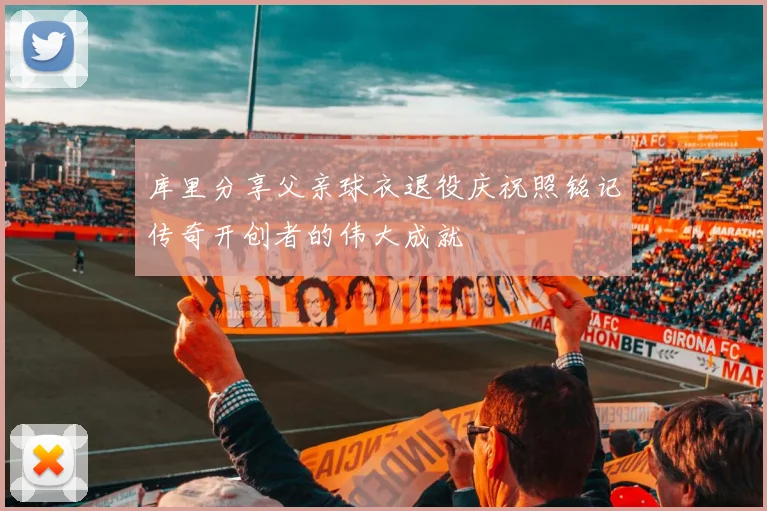 库里分享父亲球衣退役庆祝照铭记传奇开创者的伟大成就
