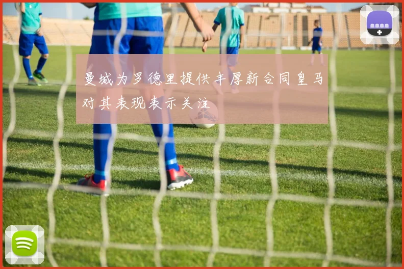 曼城为罗德里提供丰厚新合同皇马对其表现表示关注