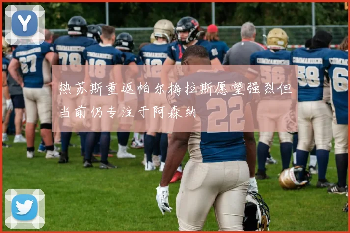 热苏斯重返帕尔梅拉斯愿望强烈但当前仍专注于阿森纳
