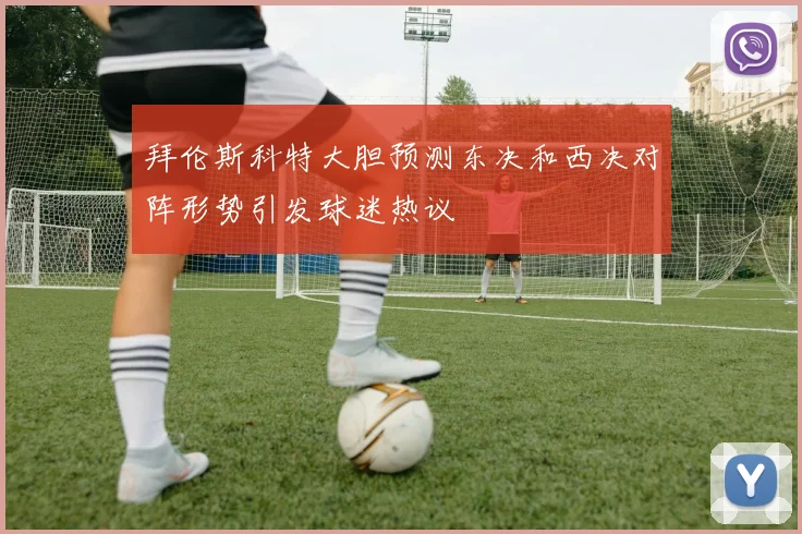 拜伦斯科特大胆预测东决和西决对阵形势引发球迷热议