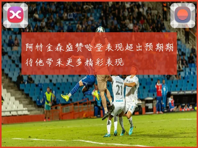 阿特金森盛赞哈登表现超出预期期待他带来更多精彩表现