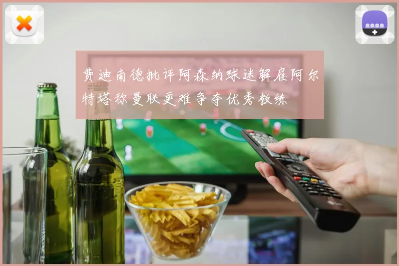 费迪南德批评阿森纳球迷解雇阿尔特塔称曼联更难争夺优秀教练