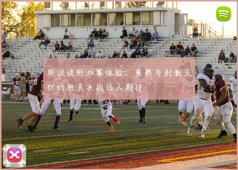斯波谈附加赛体验：煎熬与刺激交织的胜负决战让人期待