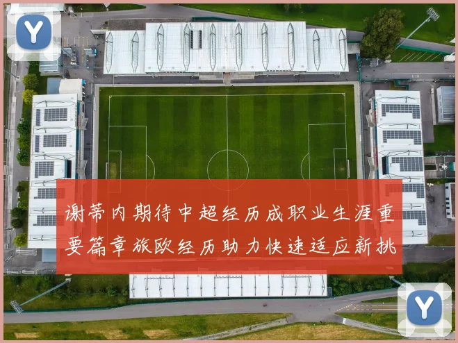 谢蒂内期待中超经历成职业生涯重要篇章旅欧经历助力快速适应新挑战