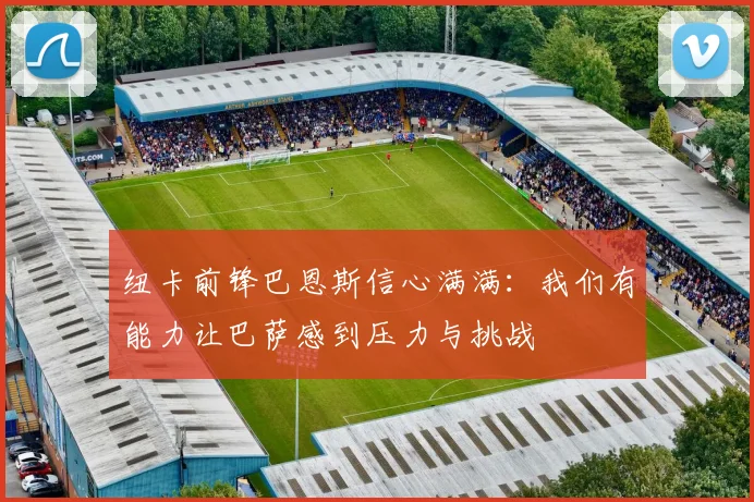 纽卡前锋巴恩斯信心满满：我们有能力让巴萨感到压力与挑战