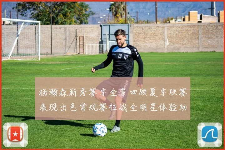 杨瀚森新秀赛季全景回顾夏季联赛表现出色常规赛征战全明星体验助力季后赛