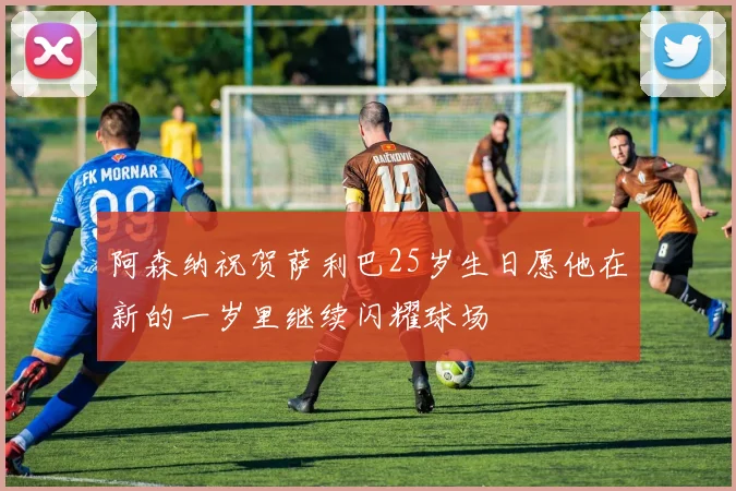 阿森纳祝贺萨利巴25岁生日愿他在新的一岁里继续闪耀球场