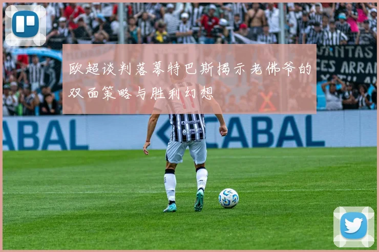 欧超谈判落幕特巴斯揭示老佛爷的双面策略与胜利幻想