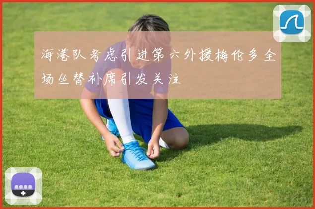 海港队考虑引进第六外援梅伦多全场坐替补席引发关注